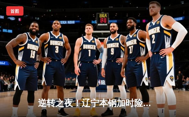 逆转之夜！辽宁本钢加时险胜广东宏远 赵继伟32+11闪耀天王山